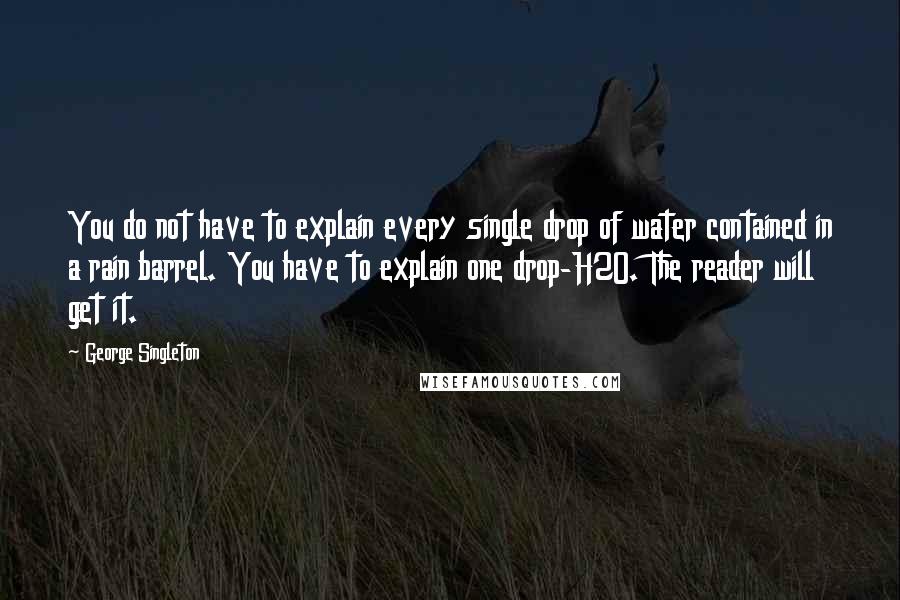 George Singleton Quotes: You do not have to explain every single drop of water contained in a rain barrel. You have to explain one drop-H2O. The reader will get it.