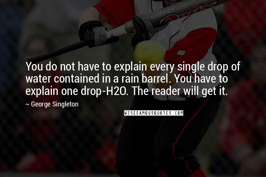 George Singleton Quotes: You do not have to explain every single drop of water contained in a rain barrel. You have to explain one drop-H2O. The reader will get it.