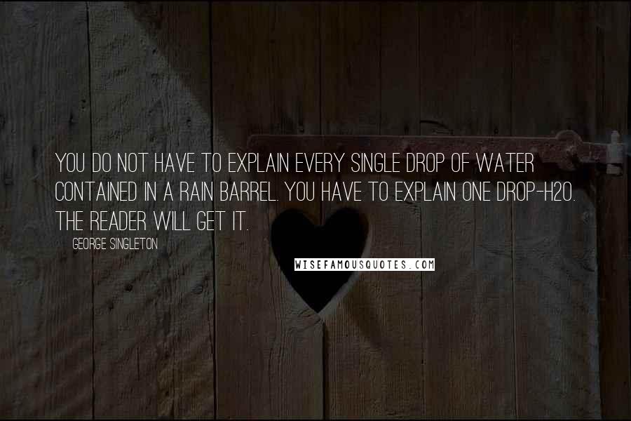 George Singleton Quotes: You do not have to explain every single drop of water contained in a rain barrel. You have to explain one drop-H2O. The reader will get it.