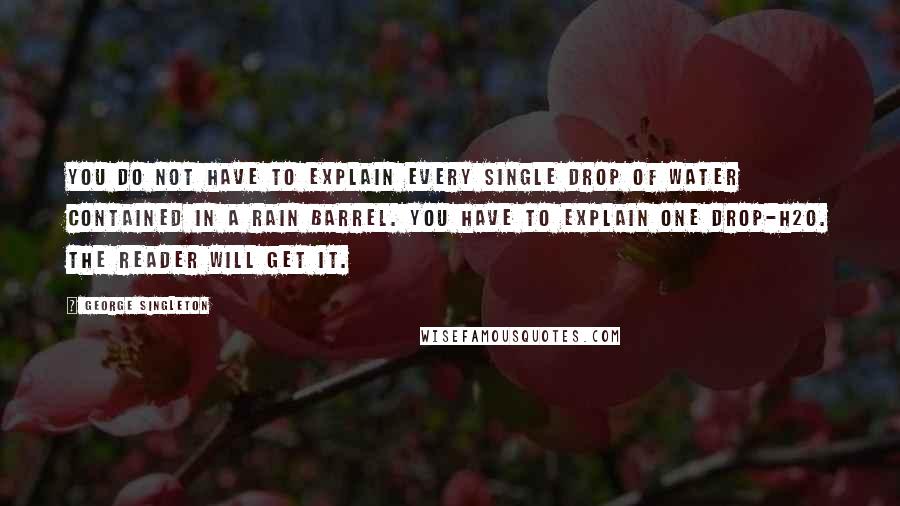 George Singleton Quotes: You do not have to explain every single drop of water contained in a rain barrel. You have to explain one drop-H2O. The reader will get it.