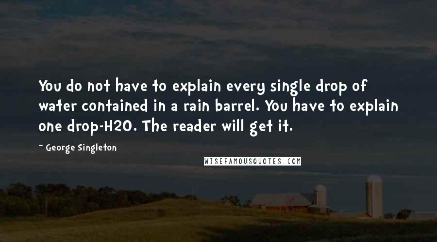 George Singleton Quotes: You do not have to explain every single drop of water contained in a rain barrel. You have to explain one drop-H2O. The reader will get it.