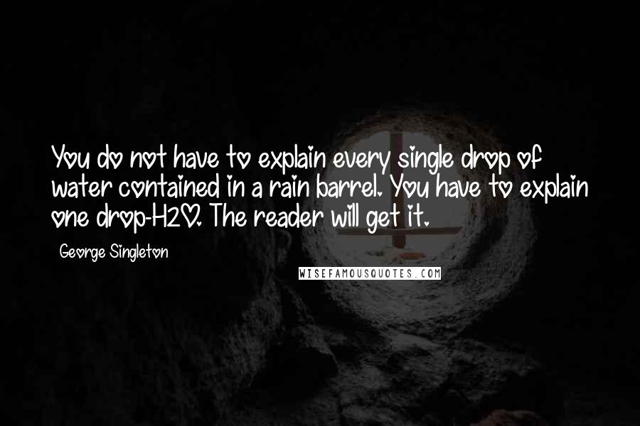 George Singleton Quotes: You do not have to explain every single drop of water contained in a rain barrel. You have to explain one drop-H2O. The reader will get it.