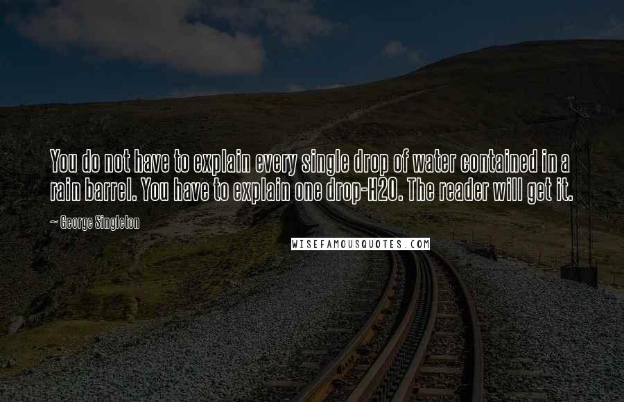 George Singleton Quotes: You do not have to explain every single drop of water contained in a rain barrel. You have to explain one drop-H2O. The reader will get it.