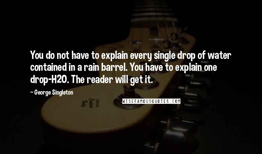 George Singleton Quotes: You do not have to explain every single drop of water contained in a rain barrel. You have to explain one drop-H2O. The reader will get it.