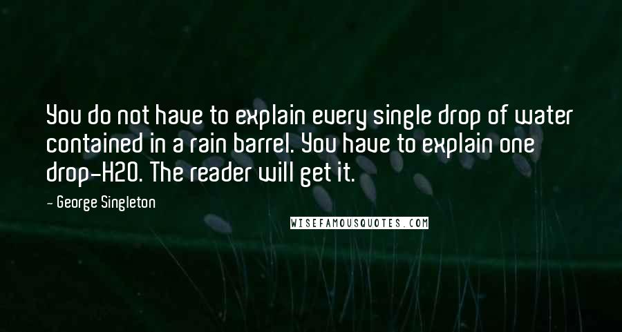 George Singleton Quotes: You do not have to explain every single drop of water contained in a rain barrel. You have to explain one drop-H2O. The reader will get it.