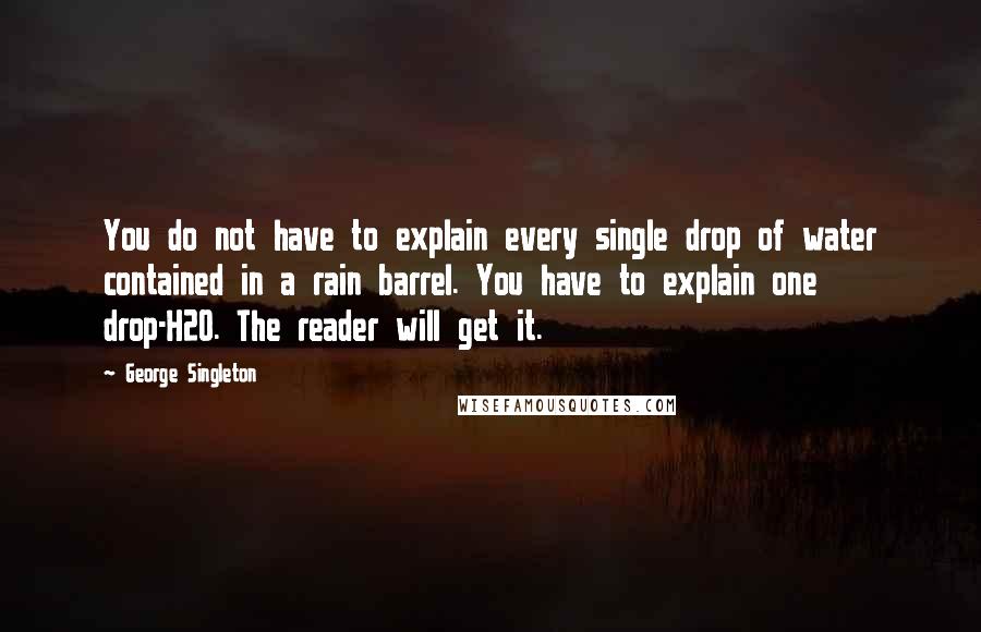 George Singleton Quotes: You do not have to explain every single drop of water contained in a rain barrel. You have to explain one drop-H2O. The reader will get it.