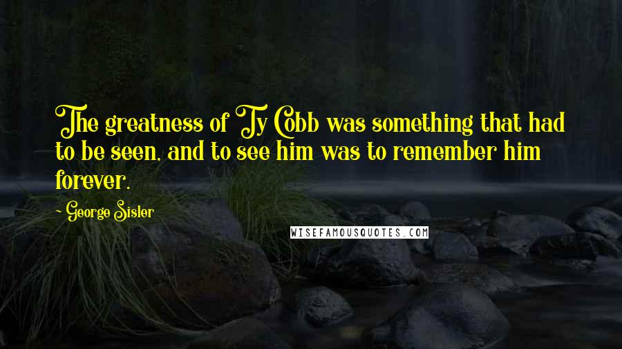 George Sisler Quotes: The greatness of Ty Cobb was something that had to be seen, and to see him was to remember him forever.