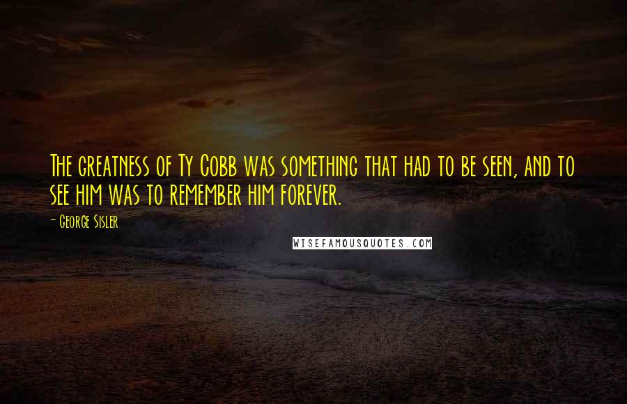 George Sisler Quotes: The greatness of Ty Cobb was something that had to be seen, and to see him was to remember him forever.