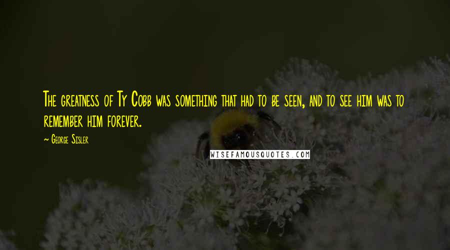 George Sisler Quotes: The greatness of Ty Cobb was something that had to be seen, and to see him was to remember him forever.
