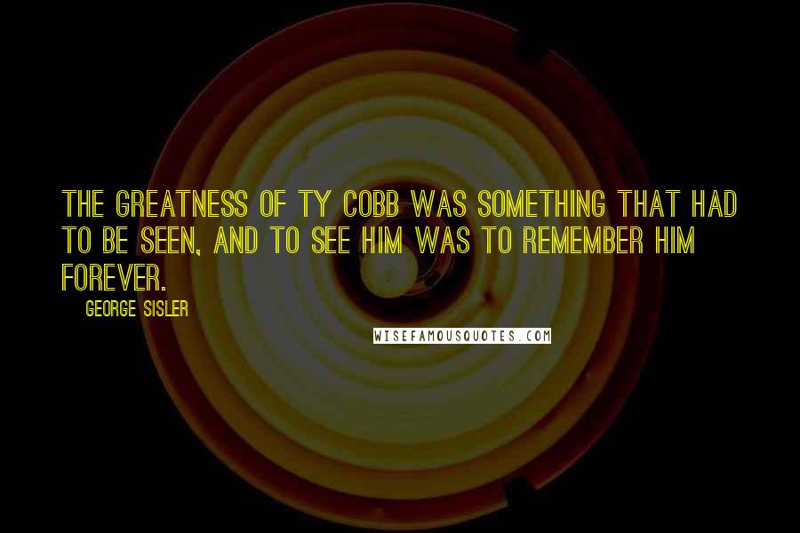George Sisler Quotes: The greatness of Ty Cobb was something that had to be seen, and to see him was to remember him forever.