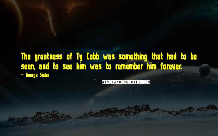 George Sisler Quotes: The greatness of Ty Cobb was something that had to be seen, and to see him was to remember him forever.