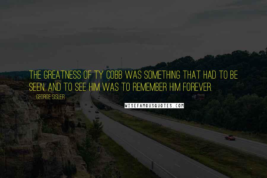 George Sisler Quotes: The greatness of Ty Cobb was something that had to be seen, and to see him was to remember him forever.