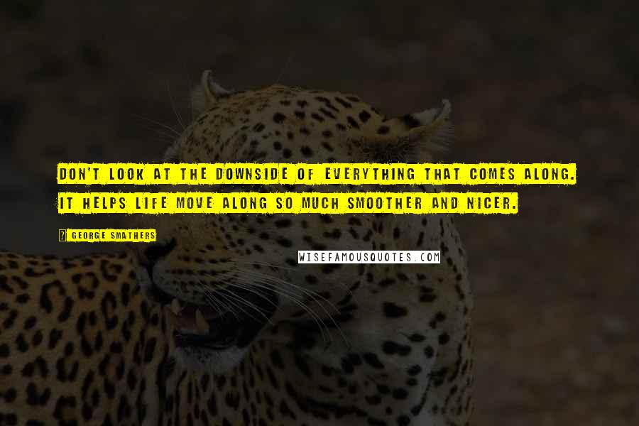 George Smathers Quotes: Don't look at the downside of everything that comes along. It helps life move along so much smoother and nicer.