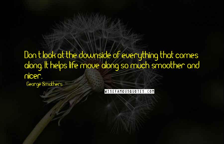 George Smathers Quotes: Don't look at the downside of everything that comes along. It helps life move along so much smoother and nicer.