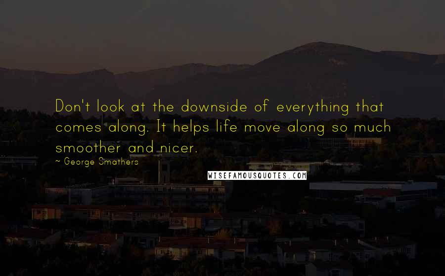 George Smathers Quotes: Don't look at the downside of everything that comes along. It helps life move along so much smoother and nicer.