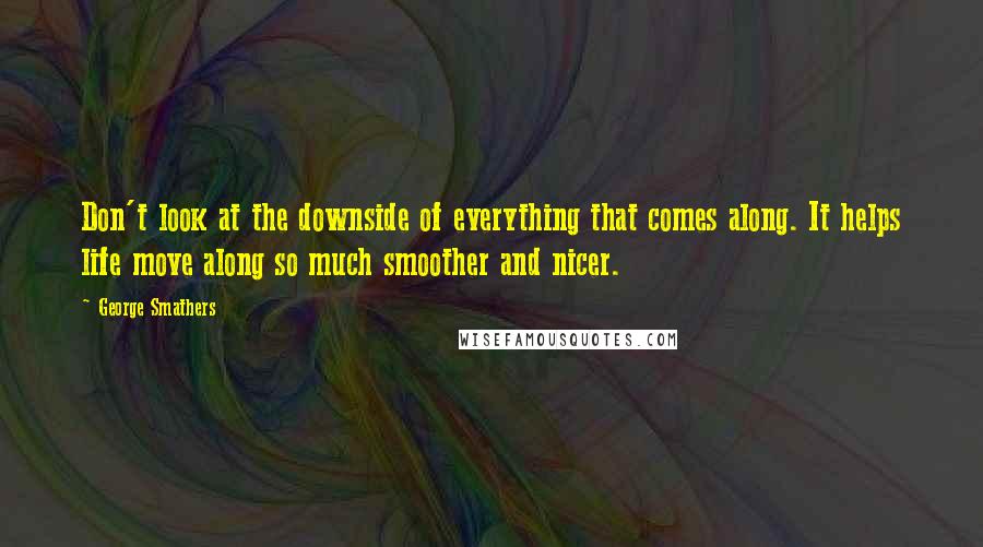George Smathers Quotes: Don't look at the downside of everything that comes along. It helps life move along so much smoother and nicer.
