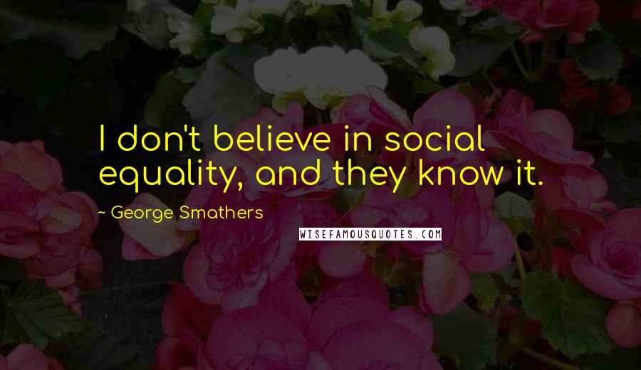 George Smathers Quotes: I don't believe in social equality, and they know it.