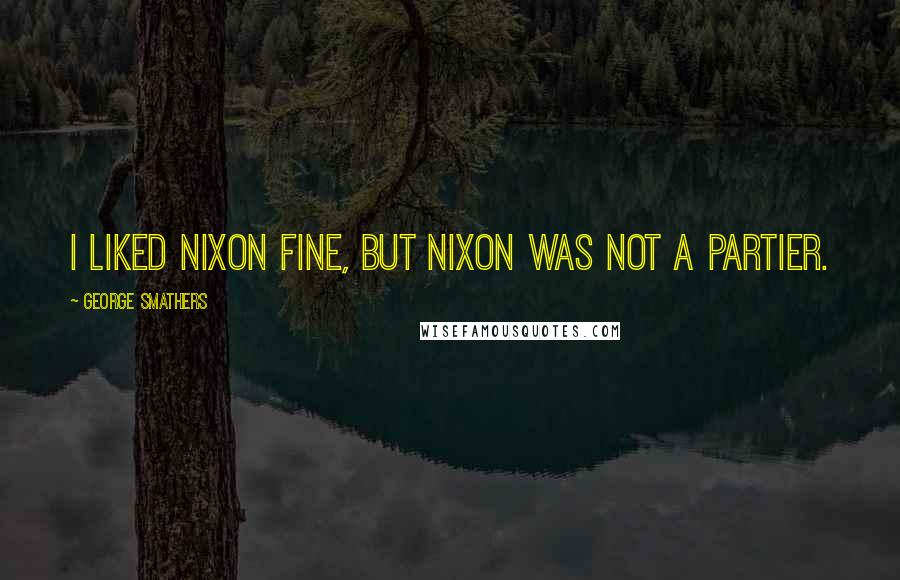 George Smathers Quotes: I liked Nixon fine, but Nixon was not a partier.