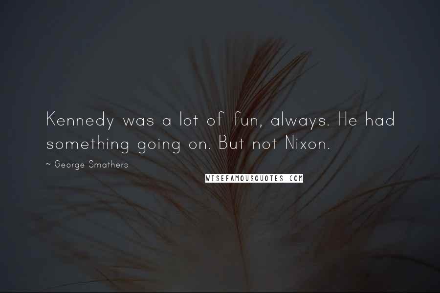 George Smathers Quotes: Kennedy was a lot of fun, always. He had something going on. But not Nixon.