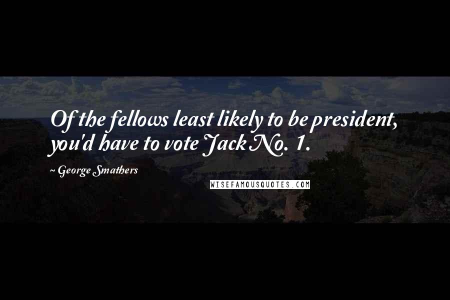 George Smathers Quotes: Of the fellows least likely to be president, you'd have to vote Jack No. 1.