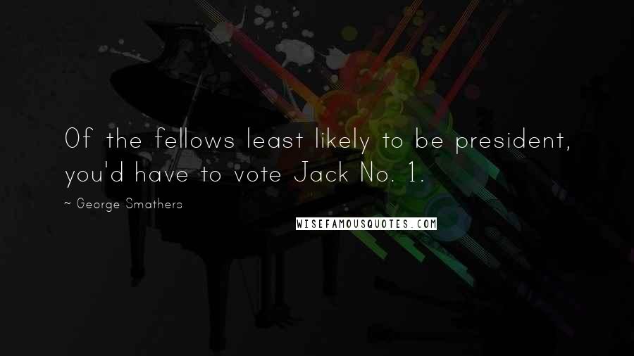 George Smathers Quotes: Of the fellows least likely to be president, you'd have to vote Jack No. 1.