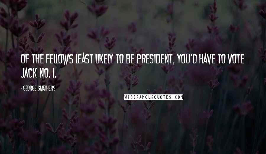 George Smathers Quotes: Of the fellows least likely to be president, you'd have to vote Jack No. 1.