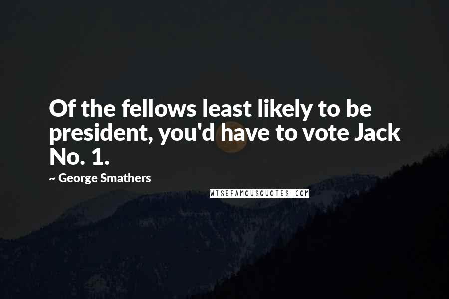 George Smathers Quotes: Of the fellows least likely to be president, you'd have to vote Jack No. 1.