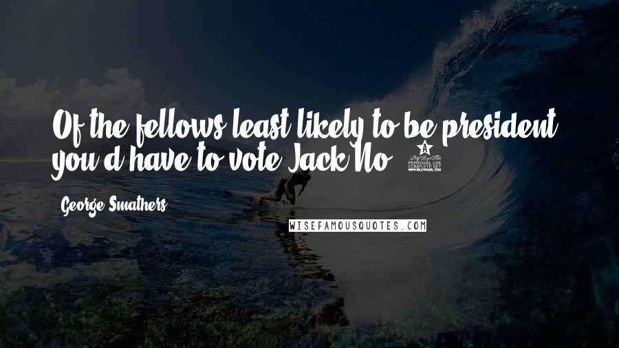 George Smathers Quotes: Of the fellows least likely to be president, you'd have to vote Jack No. 1.