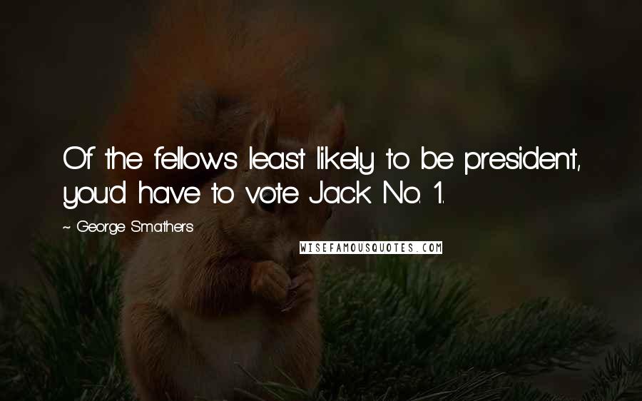 George Smathers Quotes: Of the fellows least likely to be president, you'd have to vote Jack No. 1.