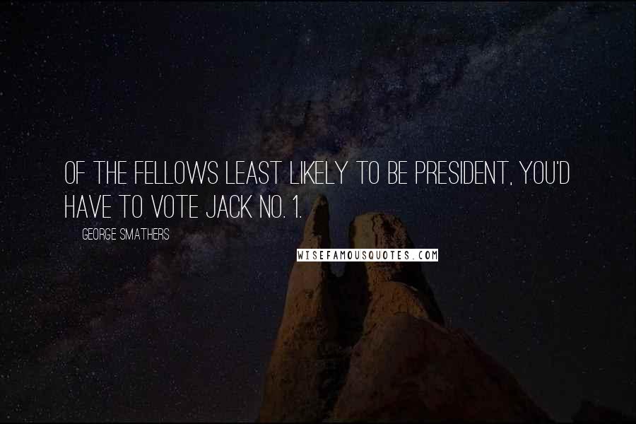 George Smathers Quotes: Of the fellows least likely to be president, you'd have to vote Jack No. 1.
