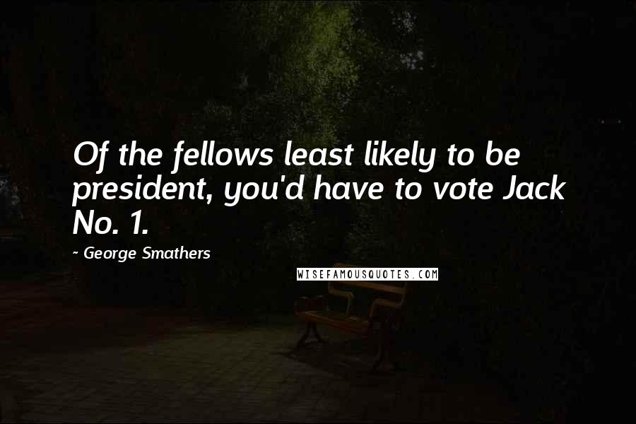 George Smathers Quotes: Of the fellows least likely to be president, you'd have to vote Jack No. 1.