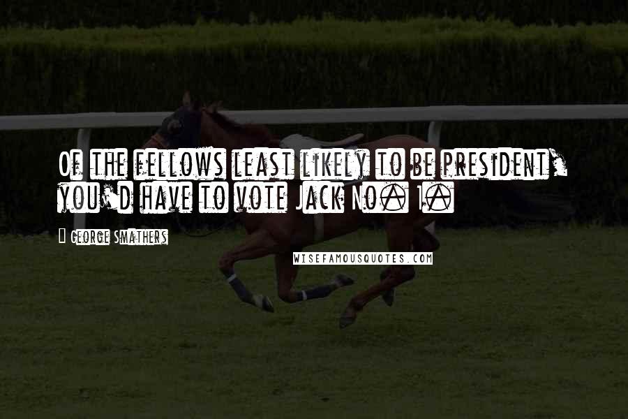 George Smathers Quotes: Of the fellows least likely to be president, you'd have to vote Jack No. 1.