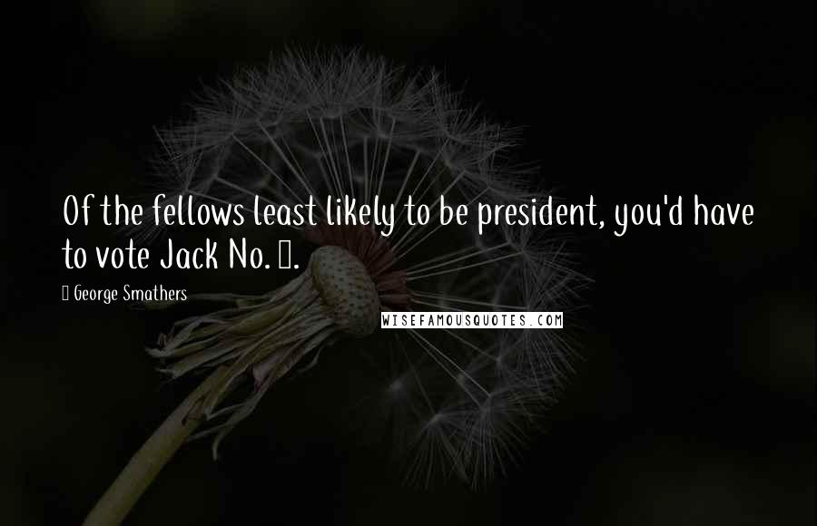 George Smathers Quotes: Of the fellows least likely to be president, you'd have to vote Jack No. 1.