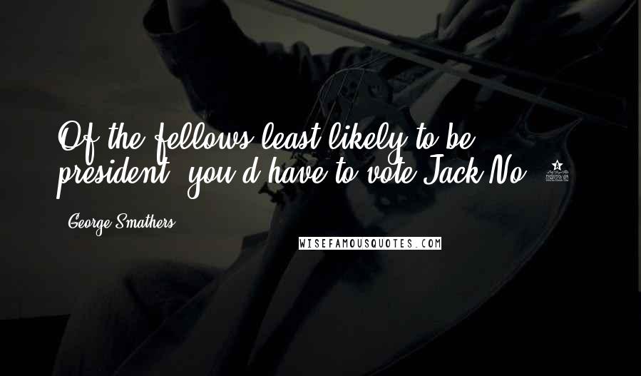 George Smathers Quotes: Of the fellows least likely to be president, you'd have to vote Jack No. 1.