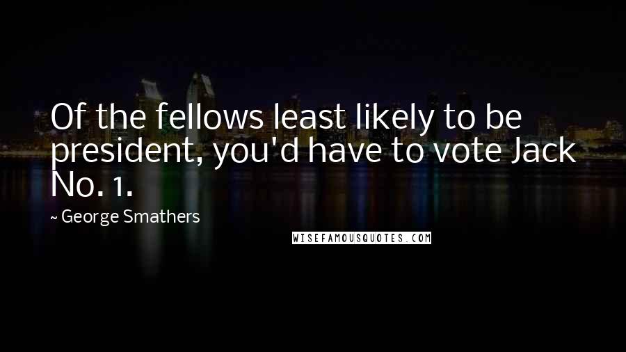 George Smathers Quotes: Of the fellows least likely to be president, you'd have to vote Jack No. 1.