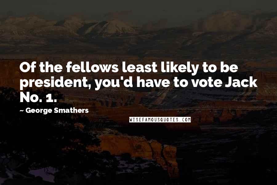 George Smathers Quotes: Of the fellows least likely to be president, you'd have to vote Jack No. 1.