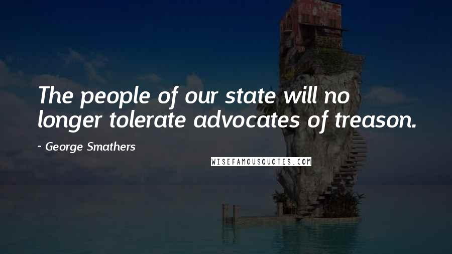 George Smathers Quotes: The people of our state will no longer tolerate advocates of treason.