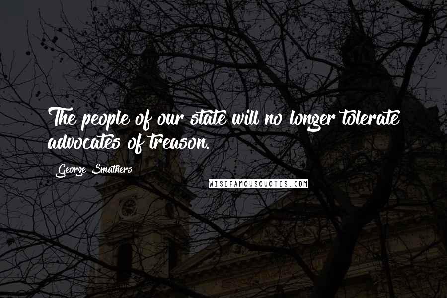 George Smathers Quotes: The people of our state will no longer tolerate advocates of treason.