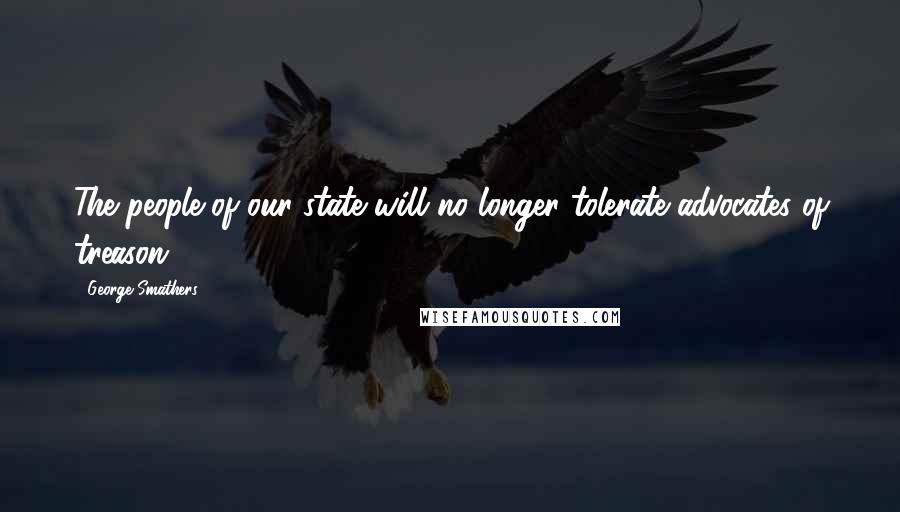 George Smathers Quotes: The people of our state will no longer tolerate advocates of treason.