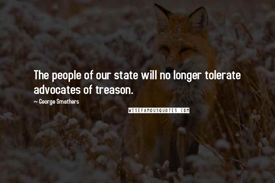 George Smathers Quotes: The people of our state will no longer tolerate advocates of treason.