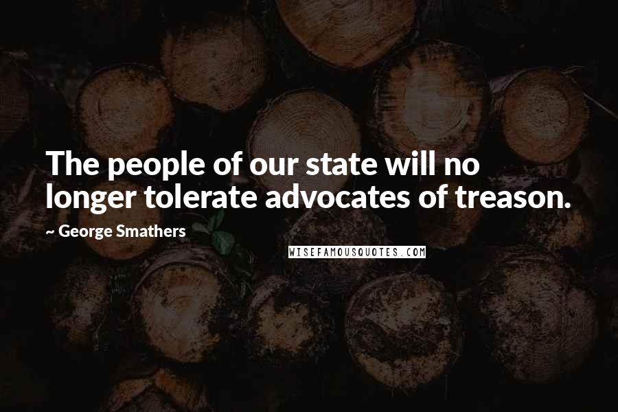 George Smathers Quotes: The people of our state will no longer tolerate advocates of treason.