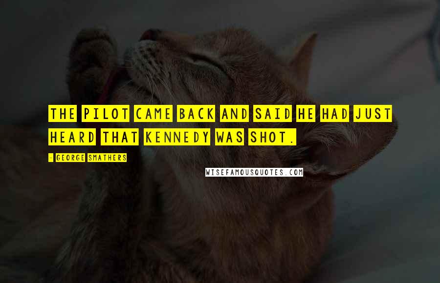 George Smathers Quotes: The pilot came back and said he had just heard that Kennedy was shot.