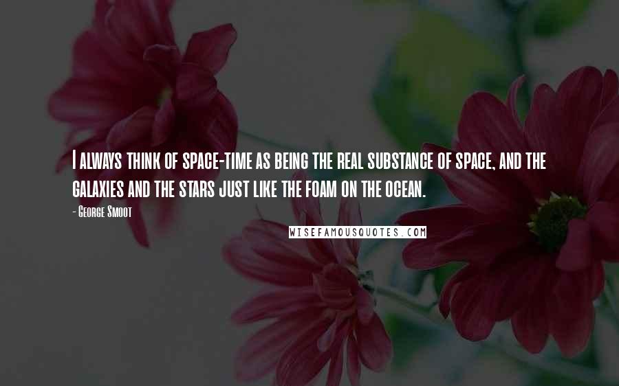 George Smoot Quotes: I always think of space-time as being the real substance of space, and the galaxies and the stars just like the foam on the ocean.