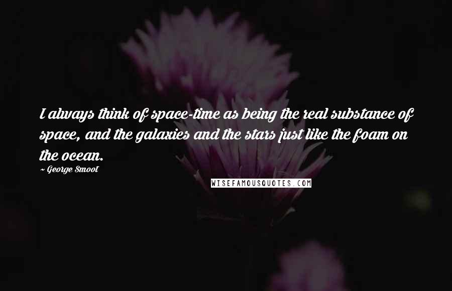 George Smoot Quotes: I always think of space-time as being the real substance of space, and the galaxies and the stars just like the foam on the ocean.