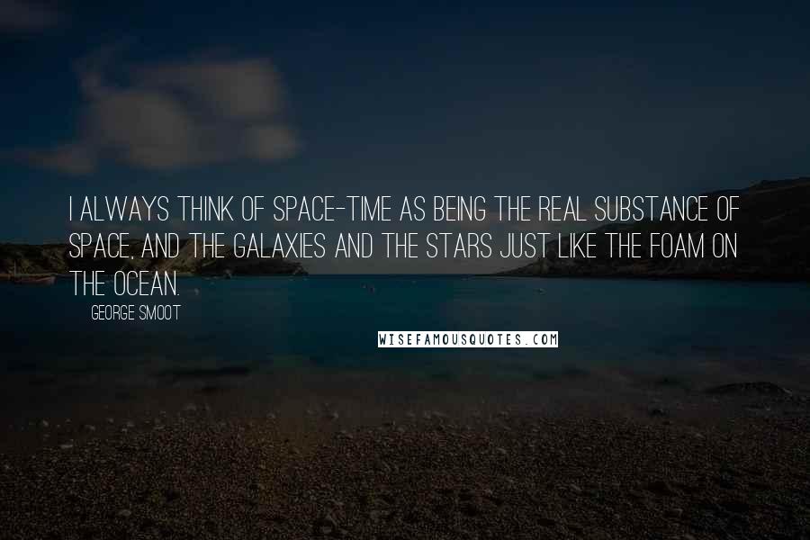 George Smoot Quotes: I always think of space-time as being the real substance of space, and the galaxies and the stars just like the foam on the ocean.