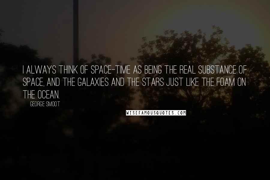 George Smoot Quotes: I always think of space-time as being the real substance of space, and the galaxies and the stars just like the foam on the ocean.