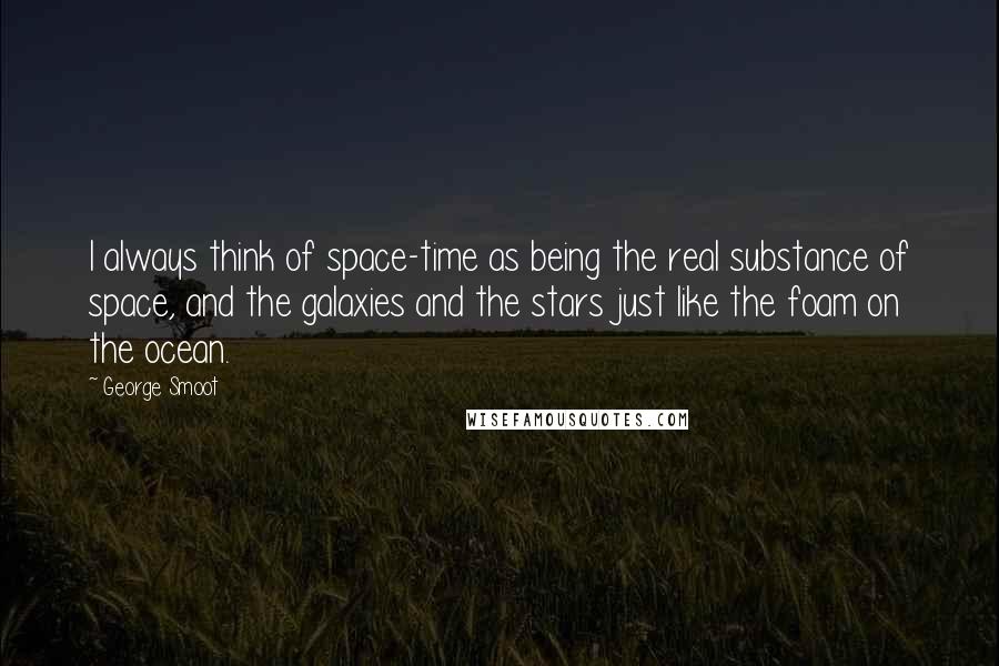 George Smoot Quotes: I always think of space-time as being the real substance of space, and the galaxies and the stars just like the foam on the ocean.