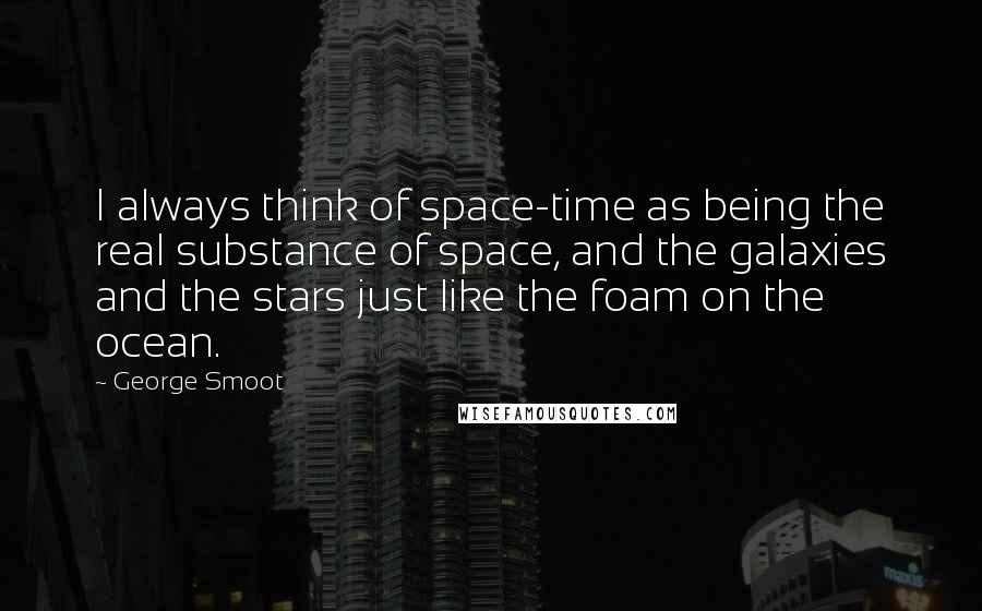 George Smoot Quotes: I always think of space-time as being the real substance of space, and the galaxies and the stars just like the foam on the ocean.