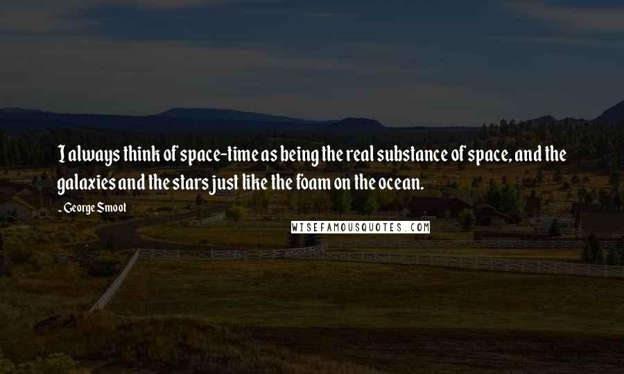 George Smoot Quotes: I always think of space-time as being the real substance of space, and the galaxies and the stars just like the foam on the ocean.