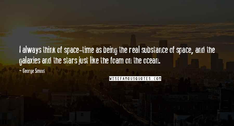 George Smoot Quotes: I always think of space-time as being the real substance of space, and the galaxies and the stars just like the foam on the ocean.